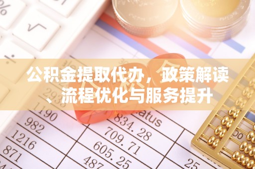 固始公积金提取代办，政策解读、流程优化与服务提升