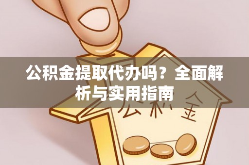 固始公积金提取代办吗？全面解析与实用指南