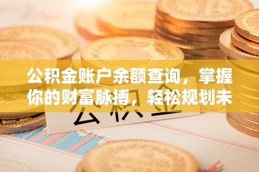 固始公积金账户余额查询，掌握你的财富脉搏，轻松规划未来