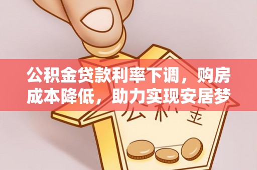 固始公积金贷款利率下调，购房成本降低，助力实现安居梦