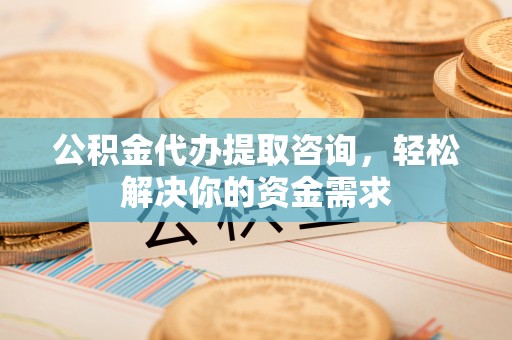 固始公积金代办提取咨询，轻松解决你的资金需求