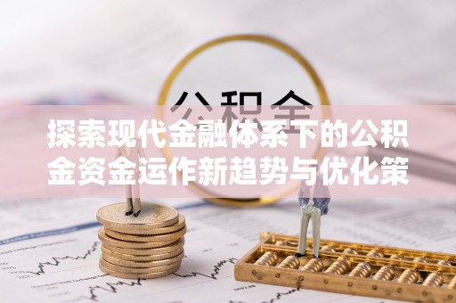 固始探索现代金融体系下的公积金资金运作新趋势与优化策略