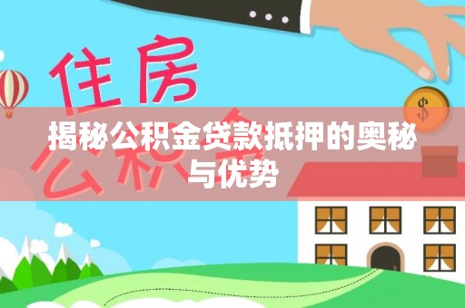 固始揭秘公积金贷款抵押的奥秘与优势