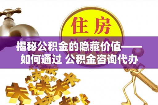 固始揭秘公积金的隐藏价值——如何通过 公积金咨询代办提取 优化财富管理