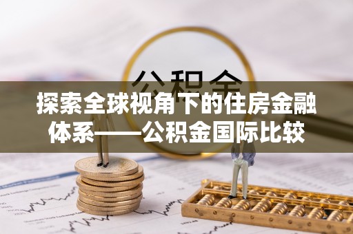 固始探索全球视角下的住房金融体系——公积金国际比较