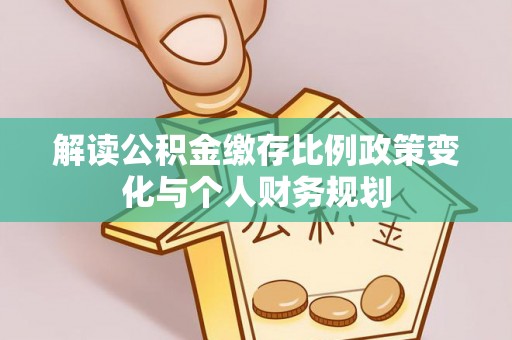 固始解读公积金缴存比例政策变化与个人财务规划