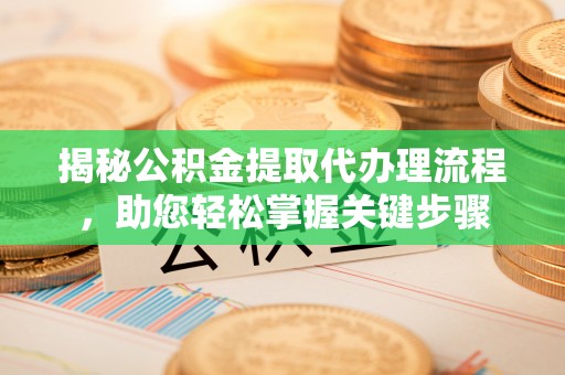 固始揭秘公积金提取代办理流程，助您轻松掌握关键步骤
