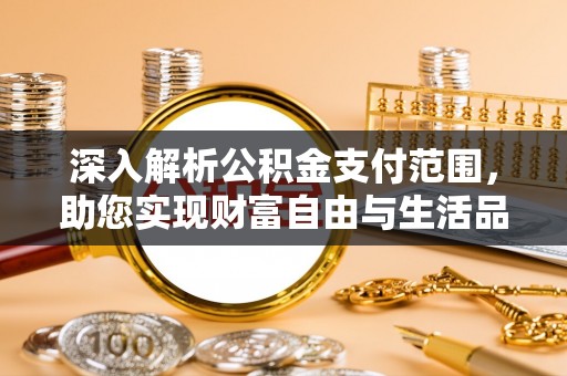固始深入解析公积金支付范围，助您实现财富自由与生活品质提升