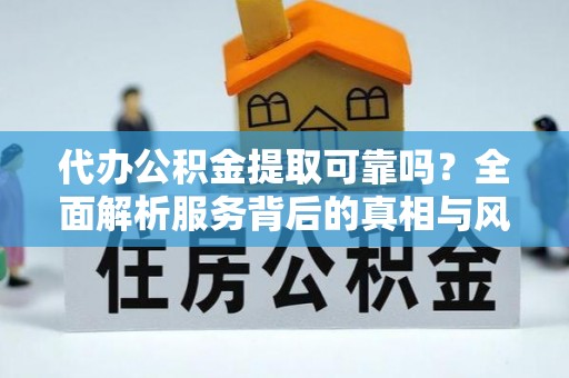 固始代办公积金提取可靠吗？全面解析服务背后的真相与风险