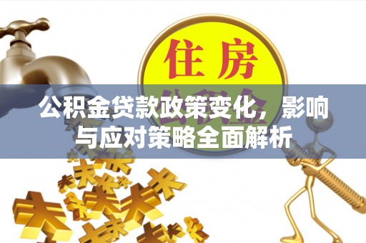 固始公积金贷款政策变化，影响与应对策略全面解析