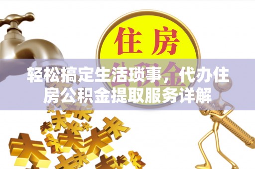 固始轻松搞定生活琐事，代办住房公积金提取服务详解