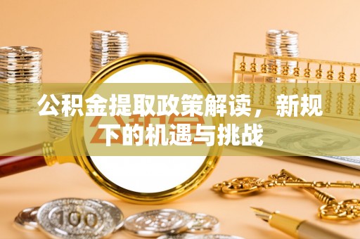 固始公积金提取政策解读，新规下的机遇与挑战