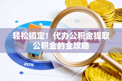 固始轻松搞定！代办公积金提取公积金的全攻略