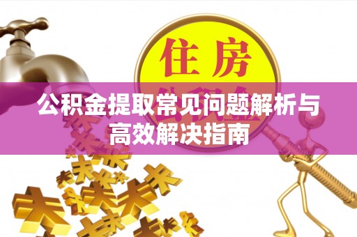 固始公积金提取常见问题解析与高效解决指南
