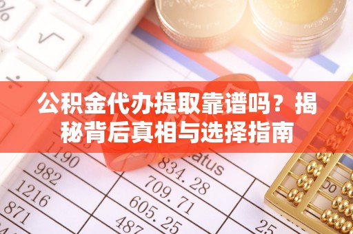 固始公积金代办提取靠谱吗？揭秘背后真相与选择指南
