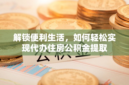 固始解锁便利生活，如何轻松实现代办住房公积金提取