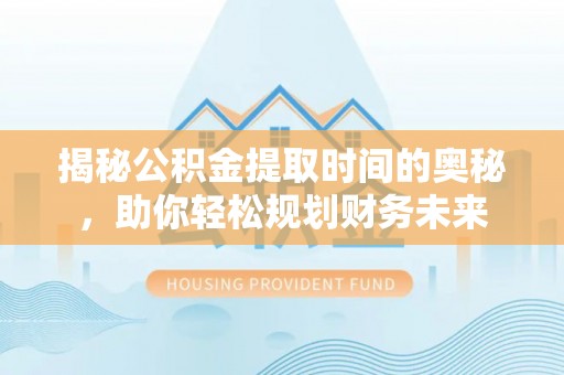 固始揭秘公积金提取时间的奥秘，助你轻松规划财务未来