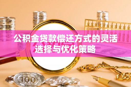 固始公积金贷款偿还方式的灵活选择与优化策略