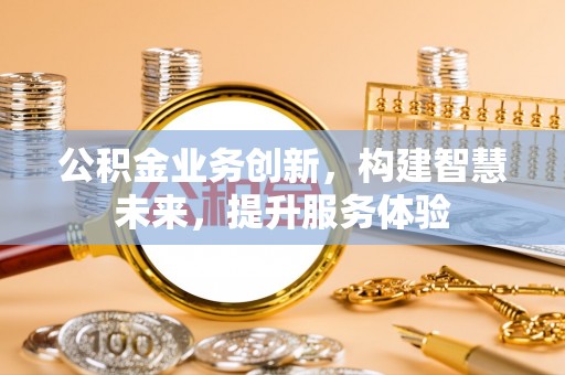 固始公积金业务创新，构建智慧未来，提升服务体验