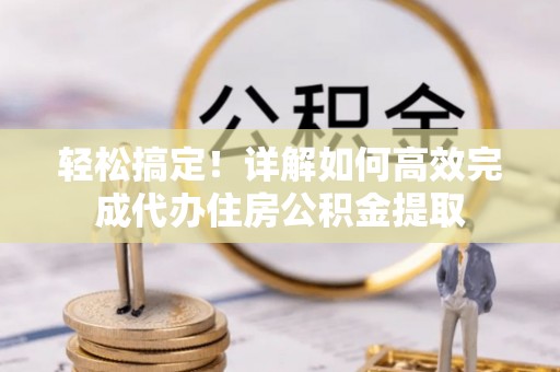 固始轻松搞定！详解如何高效完成代办住房公积金提取