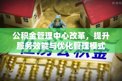 固始公积金管理中心改革，提升服务效能与优化管理模式