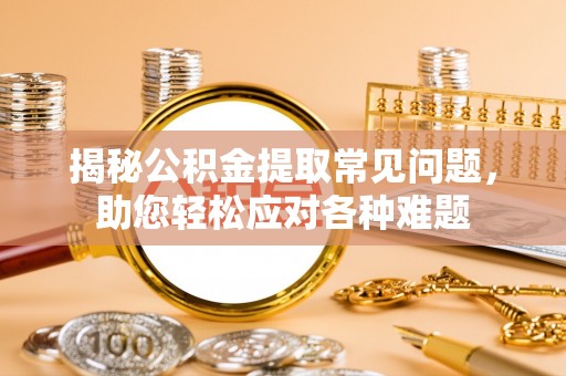 固始揭秘公积金提取常见问题，助您轻松应对各种难题