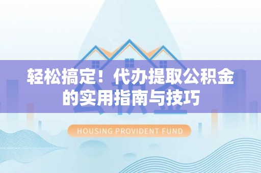 固始轻松搞定！代办提取公积金的实用指南与技巧