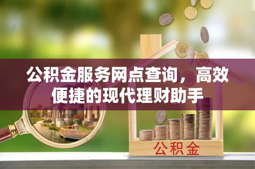 固始公积金服务网点查询，高效便捷的现代理财助手