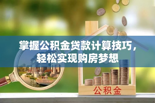 固始掌握公积金贷款计算技巧，轻松实现购房梦想