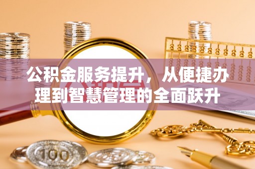 固始公积金服务提升，从便捷办理到智慧管理的全面跃升