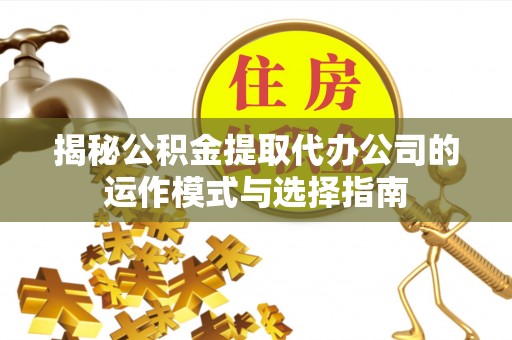 固始揭秘公积金提取代办公司的运作模式与选择指南