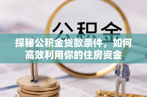 固始探秘公积金贷款条件，如何高效利用你的住房资金