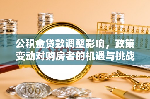 固始公积金贷款调整影响，政策变动对购房者的机遇与挑战