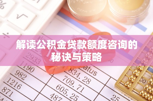 固始解读公积金贷款额度咨询的秘诀与策略
