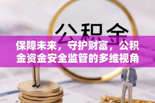 固始保障未来，守护财富，公积金资金安全监管的多维视角