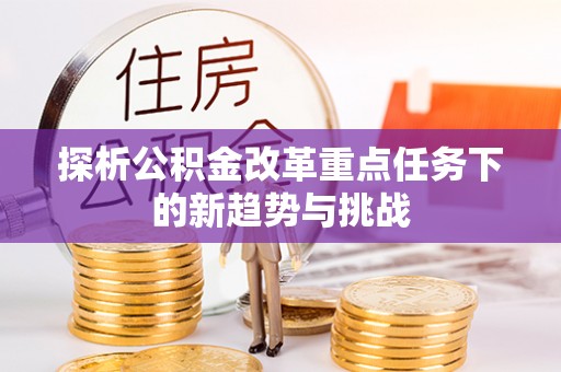 固始探析公积金改革重点任务下的新趋势与挑战