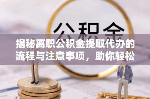固始揭秘离职公积金提取代办的流程与注意事项，助你轻松拿回属于你的钱！