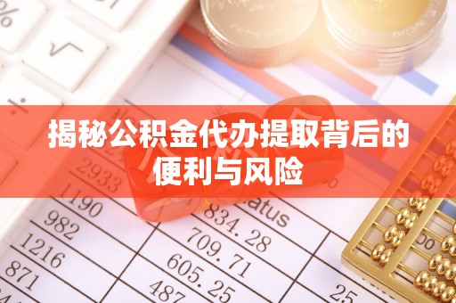 固始揭秘公积金代办提取背后的便利与风险