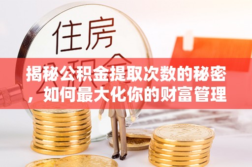 固始揭秘公积金提取次数的秘密，如何最大化你的财富管理