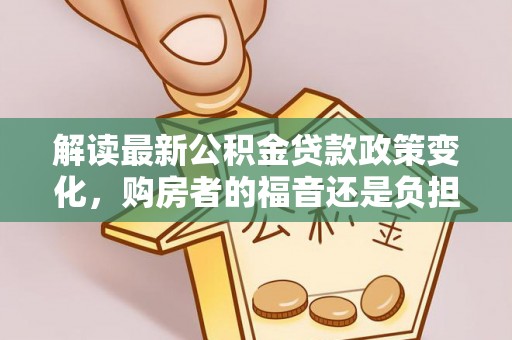 固始解读最新公积金贷款政策变化，购房者的福音还是负担？