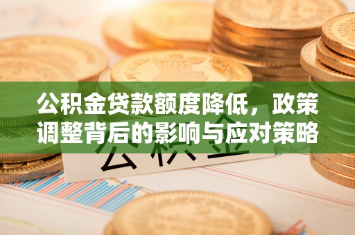 固始公积金贷款额度降低，政策调整背后的影响与应对策略