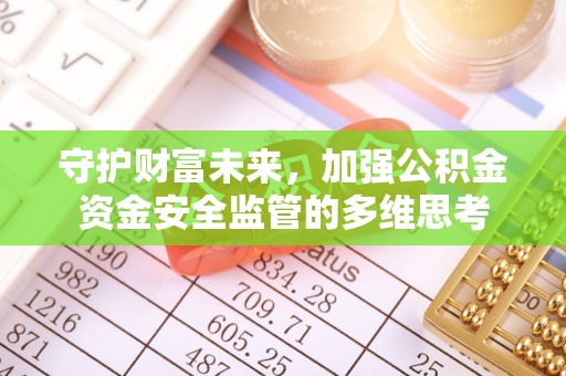 固始守护财富未来，加强公积金资金安全监管的多维思考