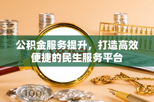 固始公积金服务提升，打造高效便捷的民生服务平台