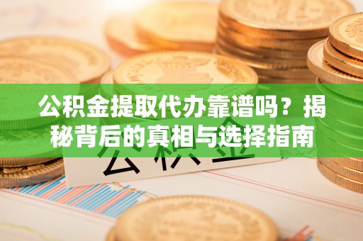固始公积金提取代办靠谱吗？揭秘背后的真相与选择指南
