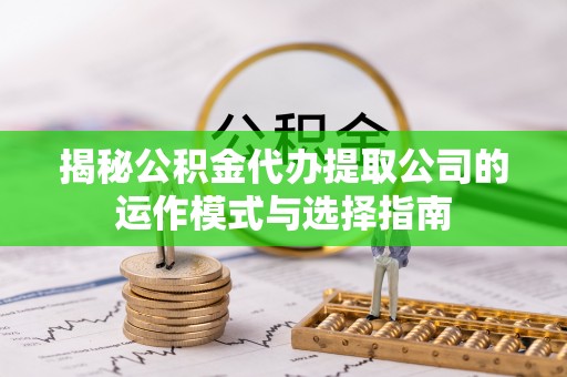 固始揭秘公积金代办提取公司的运作模式与选择指南