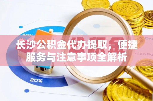 固始长沙公积金代办提取，便捷服务与注意事项全解析