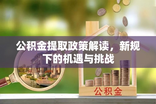 固始公积金提取政策解读，新规下的机遇与挑战