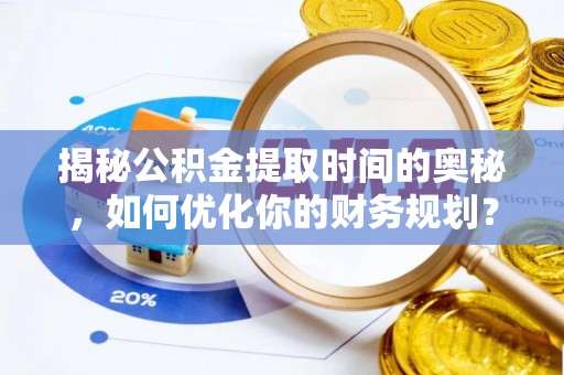 固始揭秘公积金提取时间的奥秘，如何优化你的财务规划？