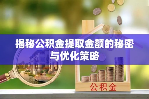 固始揭秘公积金提取金额的秘密与优化策略