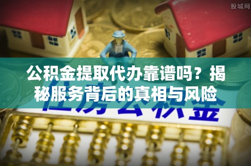 固始公积金提取代办靠谱吗？揭秘服务背后的真相与风险